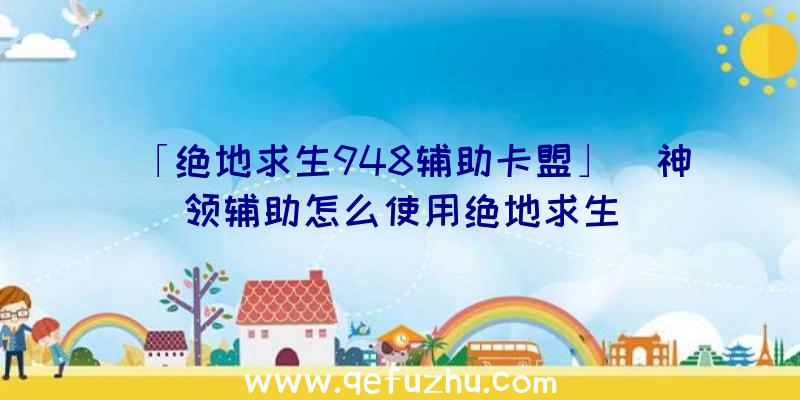 「绝地求生948辅助卡盟」|神领辅助怎么使用绝地求生